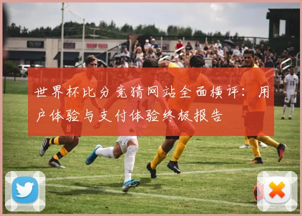 世界杯比分竞猜网站全面横评:用户体验与支付体验终极报告