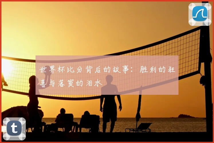 世界杯比分背后的故事:胜利的狂喜与落寞的泪水