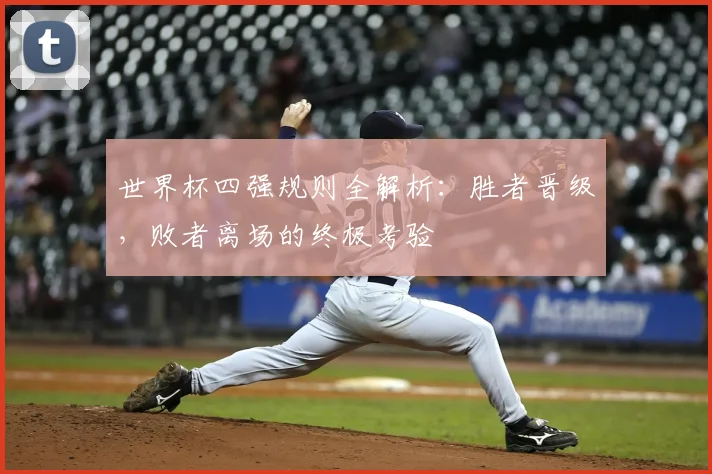 世界杯四强规则全解析:胜者晋级,败者离场的终极考验