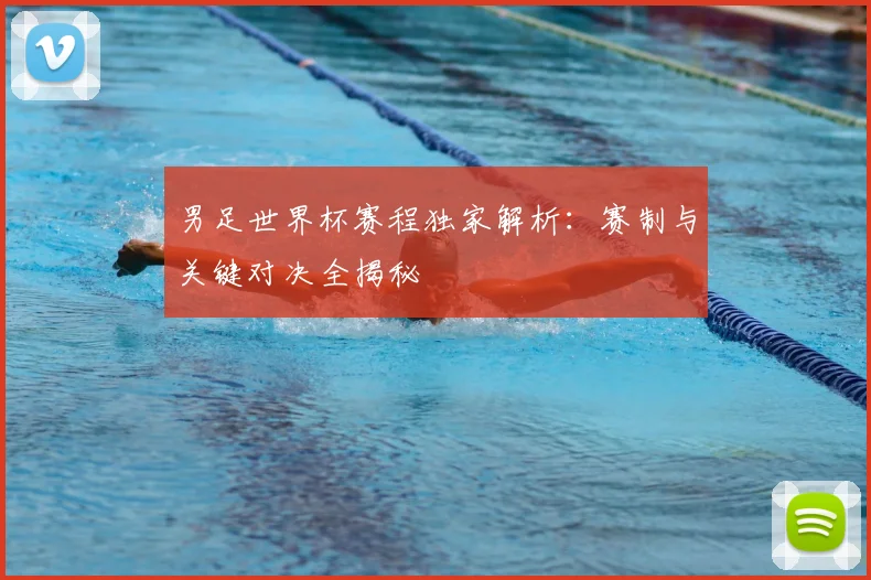 男足世界杯赛程独家解析:赛制与关键对决全揭秘
