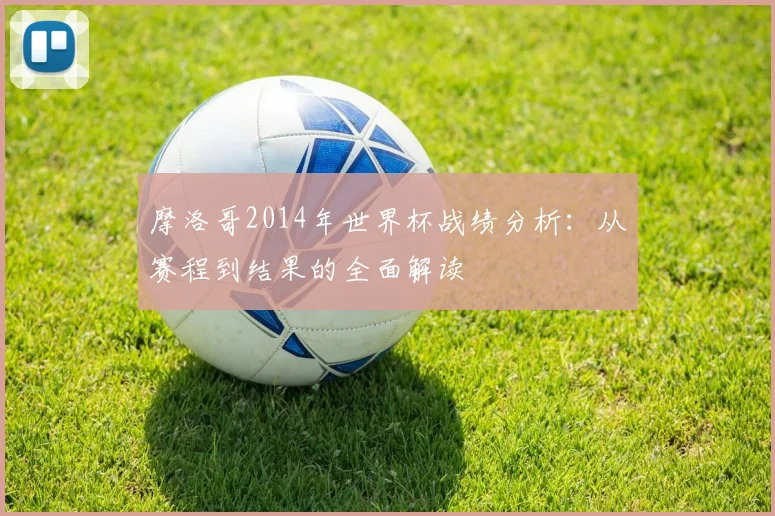 摩洛哥2014年世界杯战绩分析:从赛程到结果的全面解读