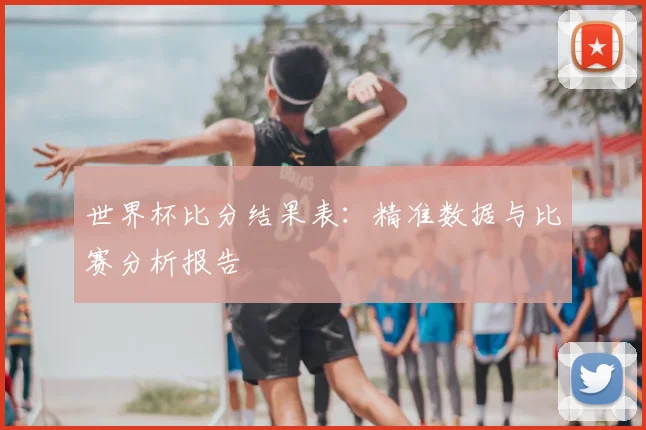 世界杯比分结果表:精准数据与比赛分析报告