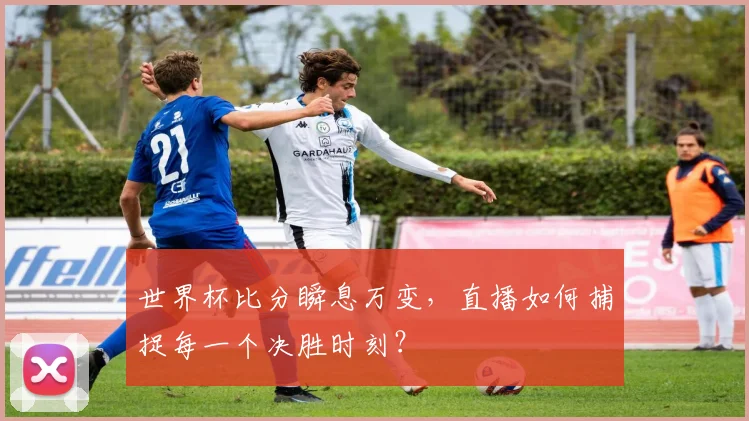 世界杯比分瞬息万变,直播如何捕捉每一个决胜时刻?