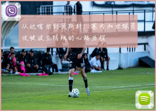 从达喀尔到莫斯科:塞内加尔球员攻破波兰防线的心路历程