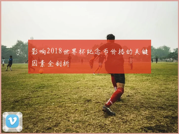 影响2018世界杯纪念币价格的关键因素全剖析