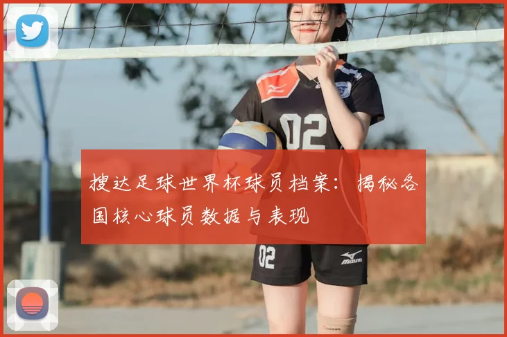 搜达足球世界杯球员档案：揭秘各国核心球员数据与表现