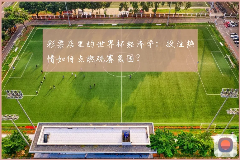 彩票店里的世界杯经济学:投注热情如何点燃观赛氛围?