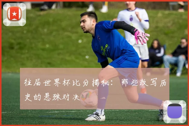 往届世界杯比分揭秘:那些改写历史的悬殊对决