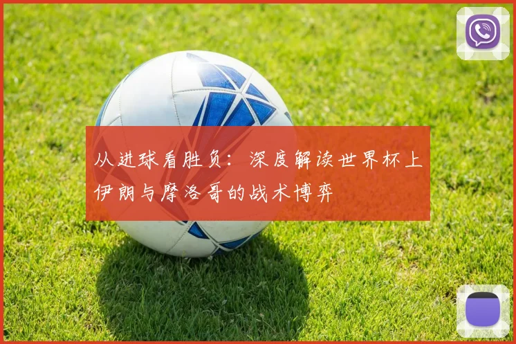 从进球看胜负:深度解读世界杯上伊朗与摩洛哥的战术博弈