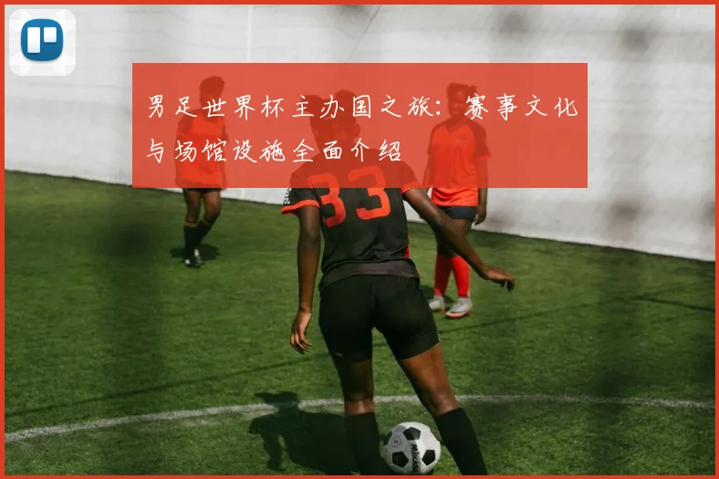 男足世界杯主办国之旅:赛事文化与场馆设施全面介绍