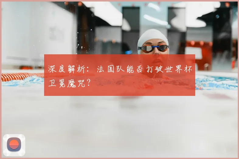 深度解析：法国队能否打破世界杯卫冕魔咒？