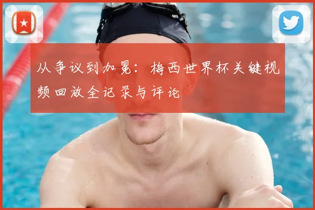 从争议到加冕:梅西世界杯关键视频回放全记录与评论