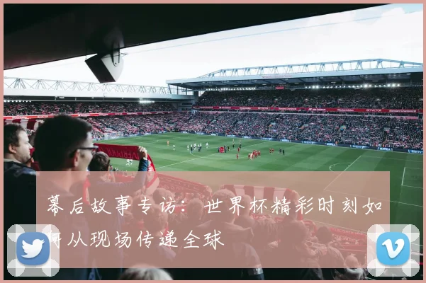 幕后故事专访：世界杯精彩时刻如何从现场传递全球