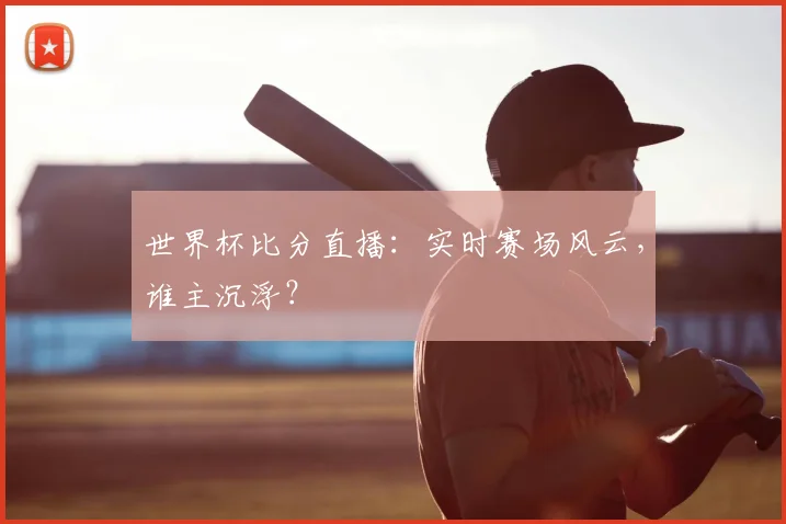 世界杯比分直播：实时赛场风云，谁主沉浮？