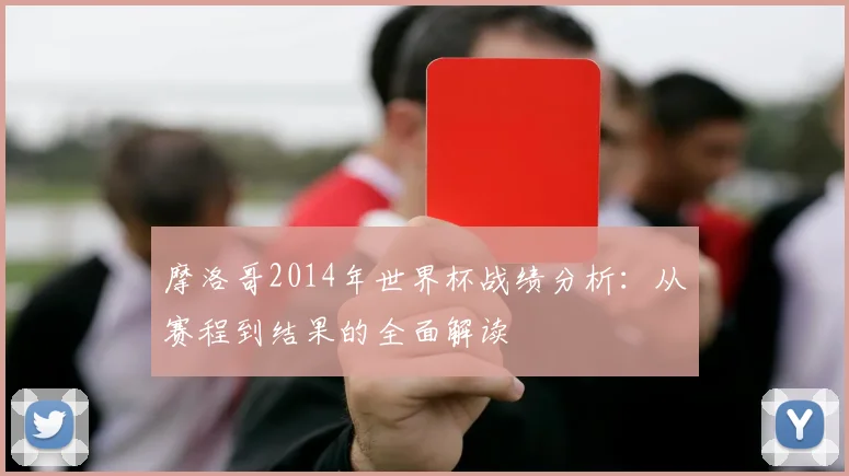 摩洛哥2014年世界杯战绩分析：从赛程到结果的全面解读
