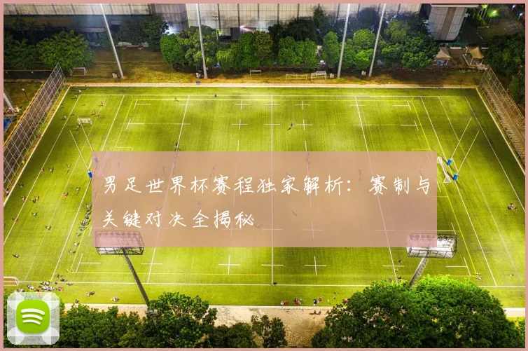 男足世界杯赛程独家解析:赛制与关键对决全揭秘