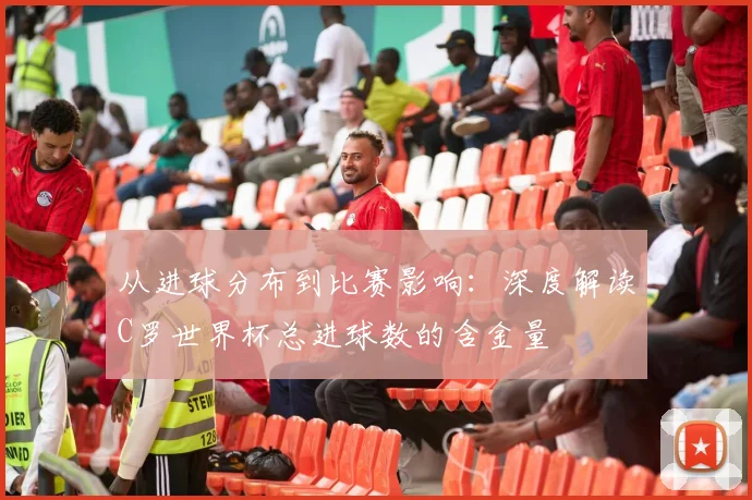 从进球分布到比赛影响:深度解读C罗世界杯总进球数的含金量