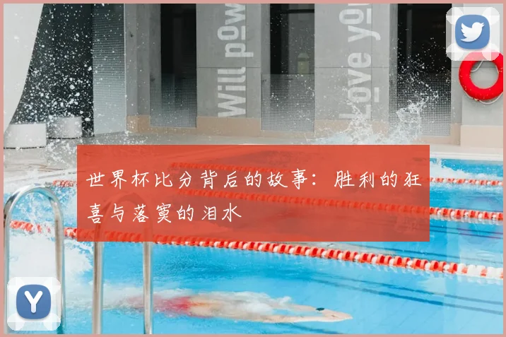 世界杯比分背后的故事:胜利的狂喜与落寞的泪水