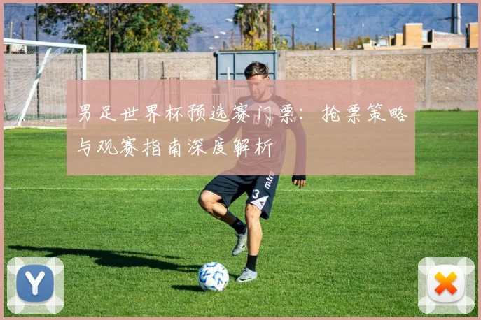 男足世界杯预选赛门票：抢票策略与观赛指南深度解析