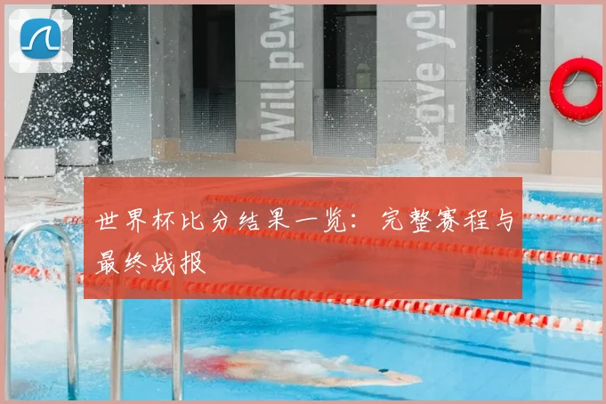 世界杯比分结果一览:完整赛程与最终战报