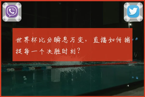 世界杯比分瞬息万变,直播如何捕捉每一个决胜时刻?